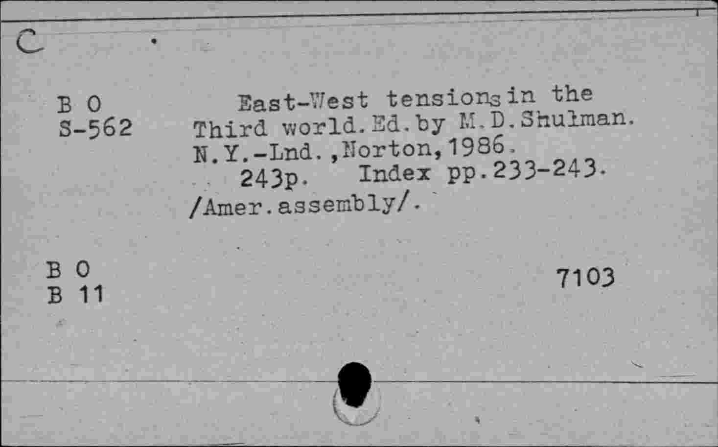 ﻿Б 0 S-562	Bast-West tensions in the Third world.Ed.by M,D.Shulman. N.Y.-Lnd.»Norton,1986. 243p. Index pp.233-243-/Amer.assembly/.
Б 0 В 11	7ЮЗ